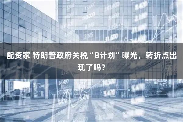 配资家 特朗普政府关税“B计划”曝光，转折点出现了吗？