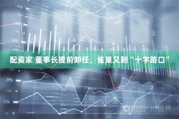 配资家 董事长提前卸任，雀巢又到“十字路口”