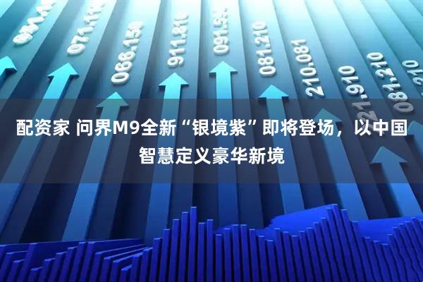 配资家 问界M9全新“银境紫”即将登场，以中国智慧定义豪华新境