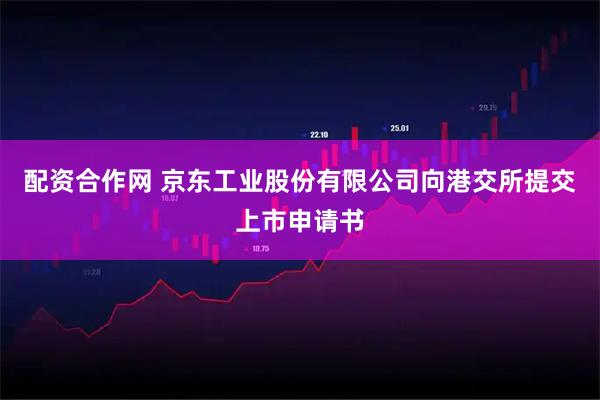 配资合作网 京东工业股份有限公司向港交所提交上市申请书