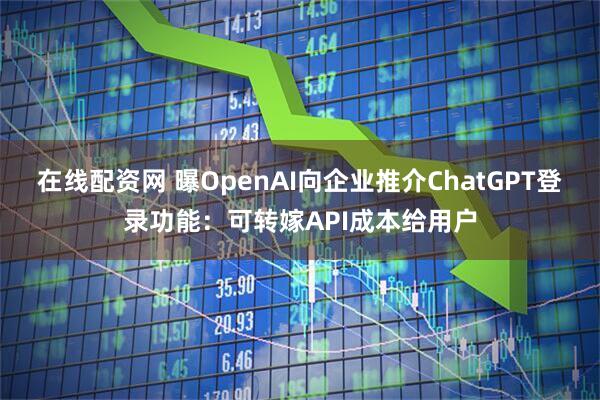 在线配资网 曝OpenAI向企业推介ChatGPT登录功能：可转嫁API成本给用户