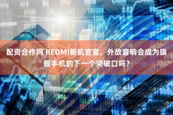配资合作网 REDMI新机官宣，外放音响会成为旗舰手机的下一个突破口吗？