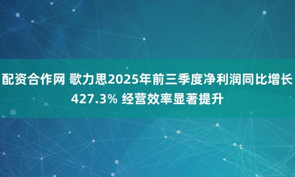 配资合作网 歌力思2025年前三季度净利润同比增长427.3% 经营效率显著提升