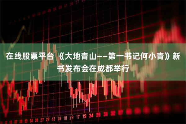 在线股票平台 《大地青山——第一书记何小青》新书发布会在成都举行