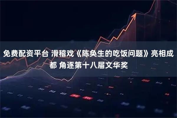 免费配资平台 滑稽戏《陈奂生的吃饭问题》亮相成都 角逐第十八届文华奖