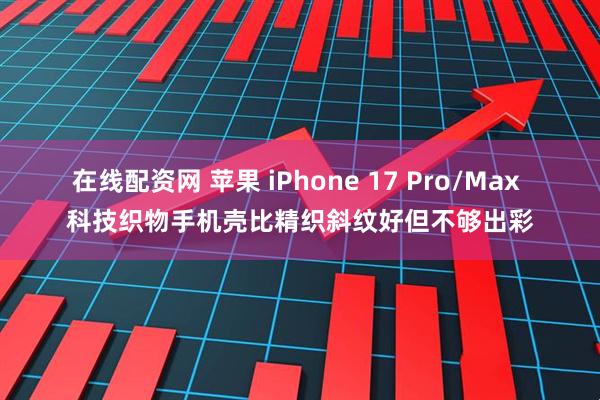在线配资网 苹果 iPhone 17 Pro/Max 科技织物手机壳比精织斜纹好但不够出彩