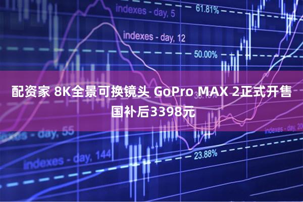 配资家 8K全景可换镜头 GoPro MAX 2正式开售 国补后3398元