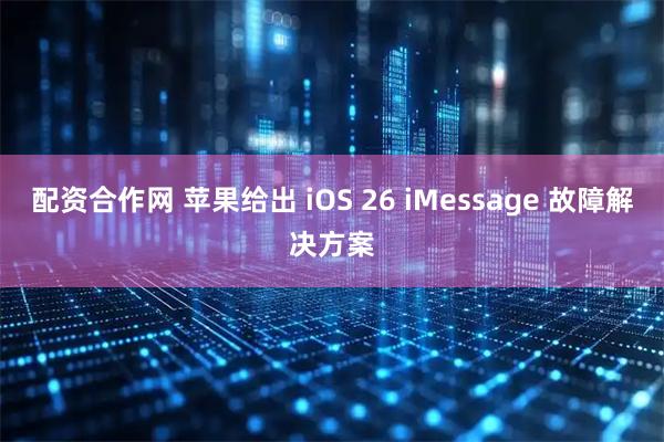 配资合作网 苹果给出 iOS 26 iMessage 故障解决方案