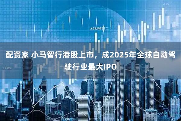 配资家 小马智行港股上市，成2025年全球自动驾驶行业最大IPO