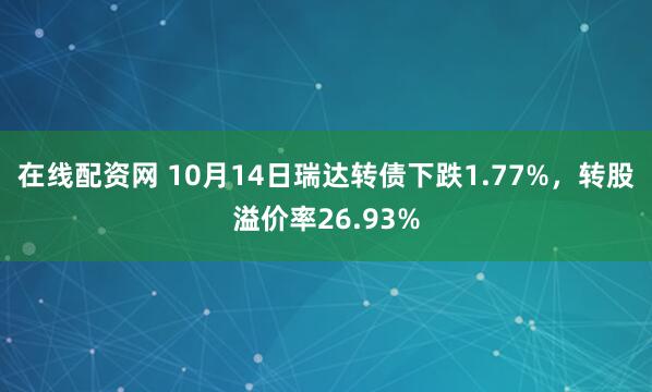在线配资网 10月14日瑞达转债下跌1.77%，转股溢价率26.93%