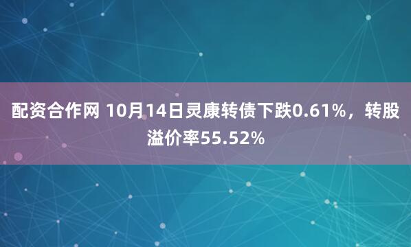 配资合作网 10月14日灵康转债下跌0.61%，转股溢价率55.52%