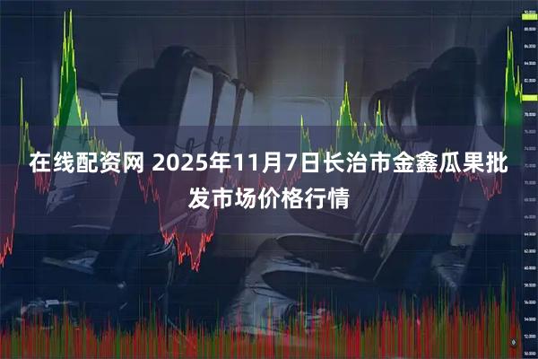 在线配资网 2025年11月7日长治市金鑫瓜果批发市场价格行情