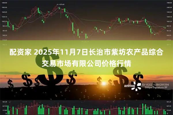 配资家 2025年11月7日长治市紫坊农产品综合交易市场有限公司价格行情