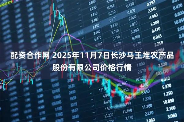 配资合作网 2025年11月7日长沙马王堆农产品股份有限公司价格行情