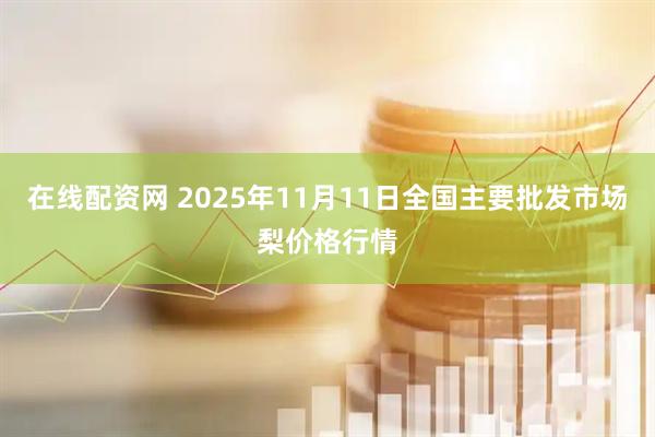 在线配资网 2025年11月11日全国主要批发市场梨价格行情