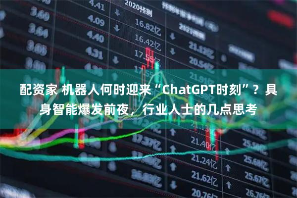 配资家 机器人何时迎来“ChatGPT时刻”？具身智能爆发前夜，行业人士的几点思考
