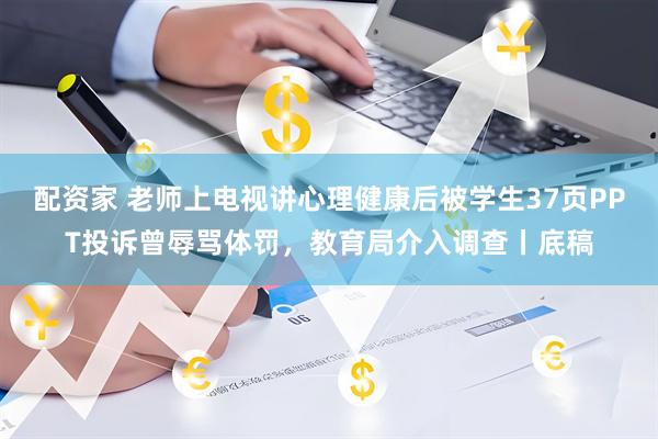 配资家 老师上电视讲心理健康后被学生37页PPT投诉曾辱骂体罚，教育局介入调查丨底稿