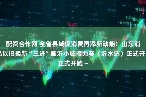 配资合作网 全省县域促消费再添新动能！山东消费品以旧换新“三进”临沂小城接力赛（沂水站）正式开跑～