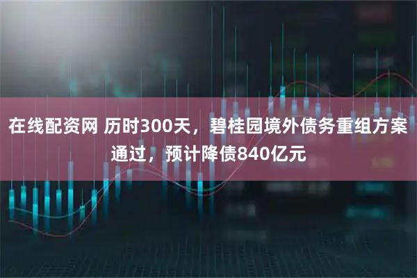 在线配资网 历时300天，碧桂园境外债务重组方案通过，预计降债840亿元
