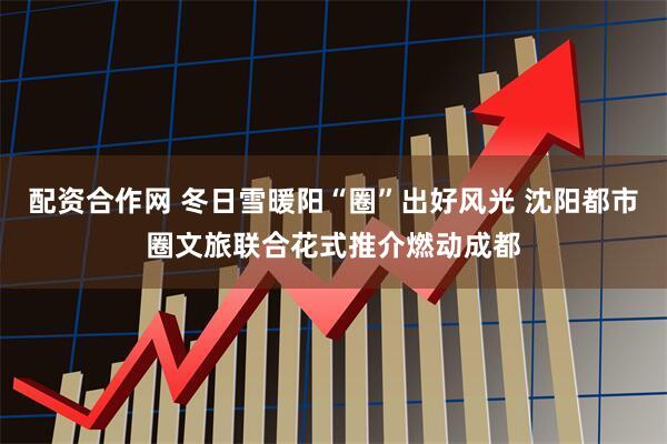 配资合作网 冬日雪暖阳“圈”出好风光 沈阳都市圈文旅联合花式推介燃动成都