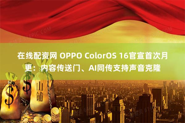在线配资网 OPPO ColorOS 16官宣首次月更：内容传送门、AI同传支持声音克隆