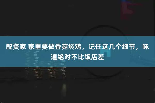 配资家 家里要做香菇焖鸡，记住这几个细节，味道绝对不比饭店差