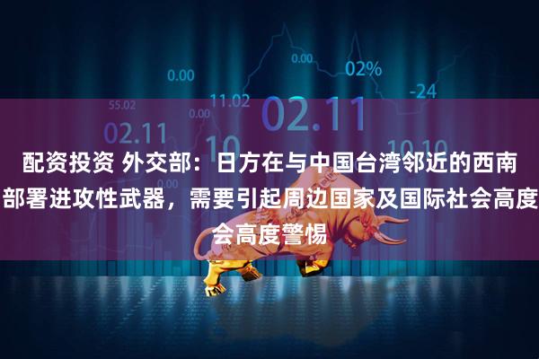 配资投资 外交部：日方在与中国台湾邻近的西南诸岛部署进攻性武器，需要引起周边国家及国际社会高度警惕