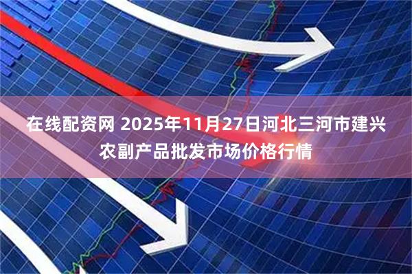在线配资网 2025年11月27日河北三河市建兴农副产品批发市场价格行情
