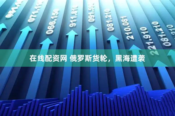 在线配资网 俄罗斯货轮，黑海遭袭