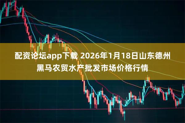 配资论坛app下载 2026年1月18日山东德州黑马农贸水产批发市场价格行情