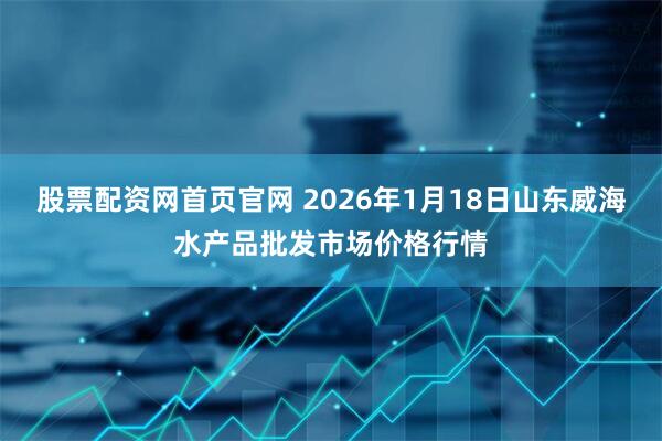 股票配资网首页官网 2026年1月18日山东威海水产品批发市场价格行情