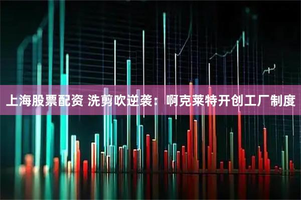上海股票配资 洗剪吹逆袭：啊克莱特开创工厂制度