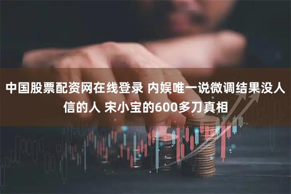 中国股票配资网在线登录 内娱唯一说微调结果没人信的人 宋小宝的600多刀真相