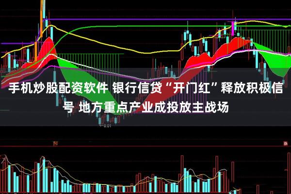 手机炒股配资软件 银行信贷“开门红”释放积极信号 地方重点产业成投放主战场
