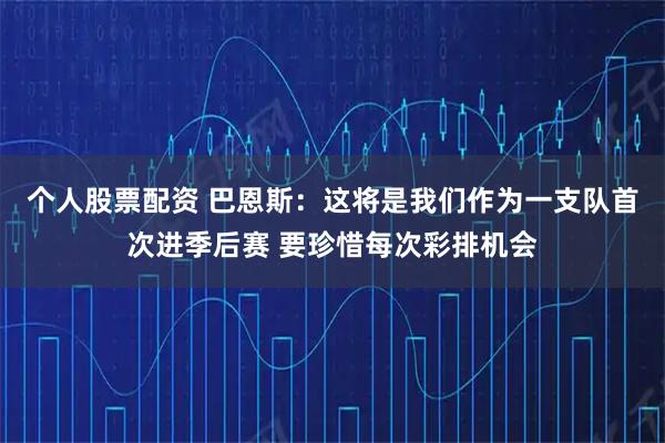 个人股票配资 巴恩斯：这将是我们作为一支队首次进季后赛 要珍惜每次彩排机会