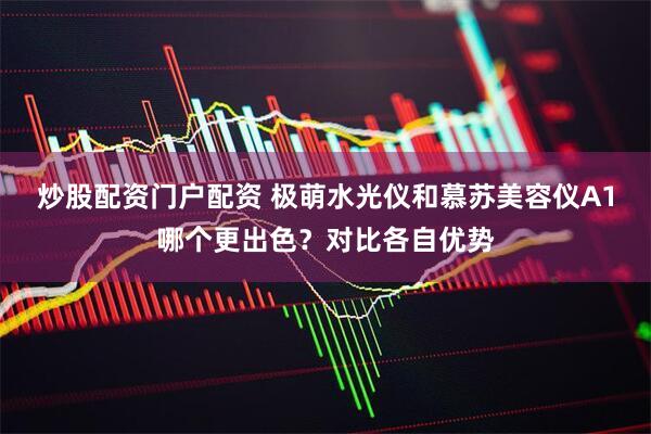 炒股配资门户配资 极萌水光仪和慕苏美容仪A1哪个更出色？对比各自优势