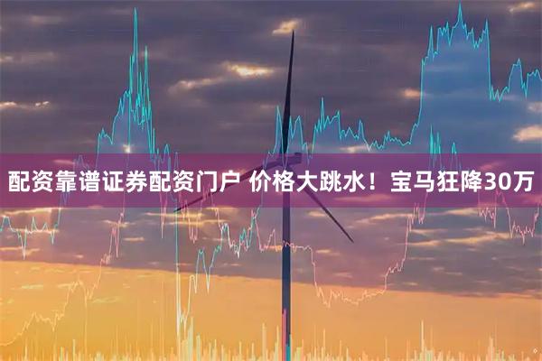 配资靠谱证券配资门户 价格大跳水！宝马狂降30万