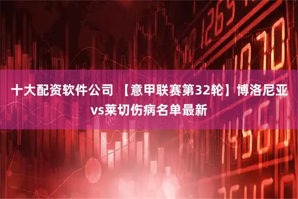 十大配资软件公司 【意甲联赛第32轮】博洛尼亚vs莱切伤病名单最新