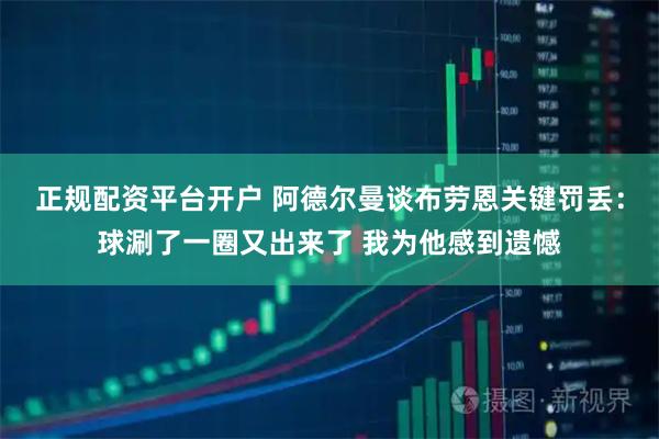 正规配资平台开户 阿德尔曼谈布劳恩关键罚丢：球涮了一圈又出来了 我为他感到遗憾