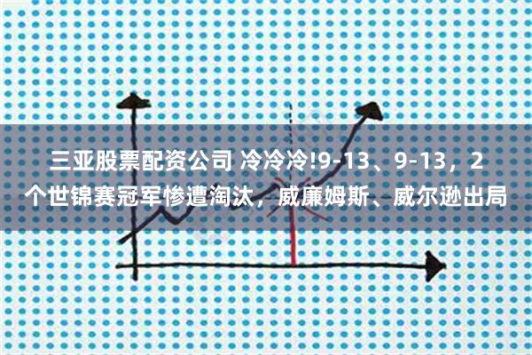 三亚股票配资公司 冷冷冷!9-13、9-13，2个世锦赛冠军惨遭淘汰，威廉姆斯、威尔逊出局