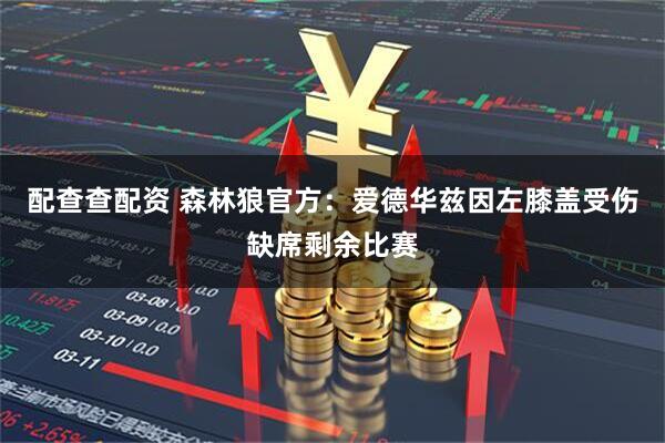 配查查配资 森林狼官方：爱德华兹因左膝盖受伤缺席剩余比赛