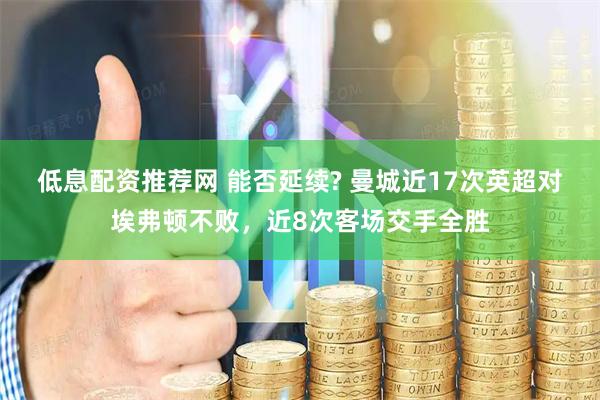 低息配资推荐网 能否延续? 曼城近17次英超对埃弗顿不败，近8次客场交手全胜