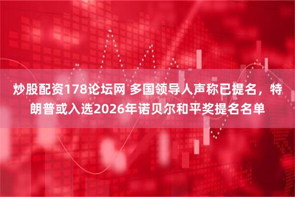 炒股配资178论坛网 多国领导人声称已提名，特朗普或入选2026年诺贝尔和平奖提名名单