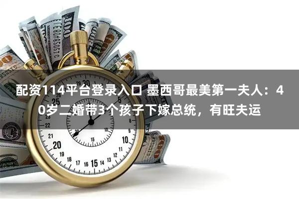配资114平台登录入口 墨西哥最美第一夫人：40岁二婚带3个孩子下嫁总统，有旺夫运
