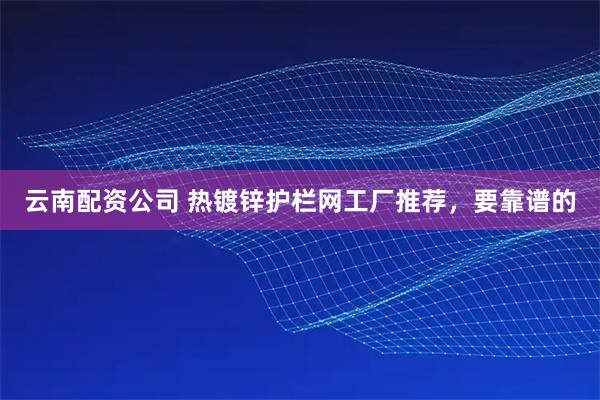 云南配资公司 热镀锌护栏网工厂推荐，要靠谱的