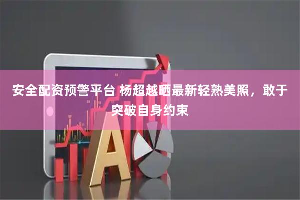 安全配资预警平台 杨超越晒最新轻熟美照，敢于突破自身约束