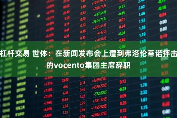 杠杆交易 世体：在新闻发布会上遭到弗洛伦蒂诺抨击的vocento集团主席辞职