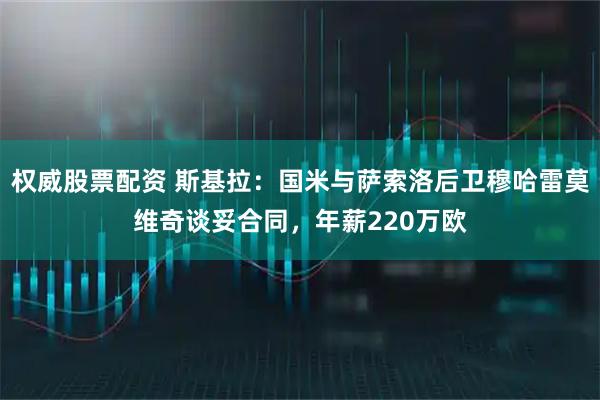 权威股票配资 斯基拉：国米与萨索洛后卫穆哈雷莫维奇谈妥合同，年薪220万欧