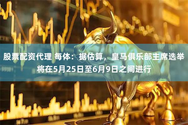 股票配资代理 每体：据估算，皇马俱乐部主席选举将在5月25日至6月9日之间进行