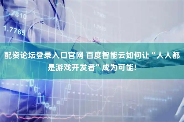 配资论坛登录入口官网 百度智能云如何让“人人都是游戏开发者”成为可能!